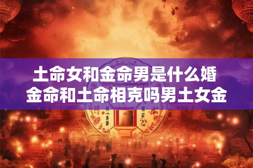 土命女和金命男是什么婚 金命和土命相克吗男土女金夫妻在一起好吗