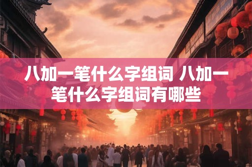 八加一笔什么字组词 八加一笔什么字组词有哪些