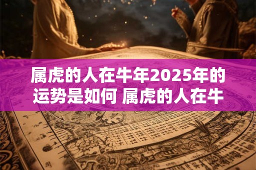 属虎的人在牛年2025年的运势是如何 属虎的人在牛年2025年的运势是如何呢
