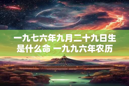 一九七六年九月二十九日生是什么命 一九九六年农历七月二十九是什么星座