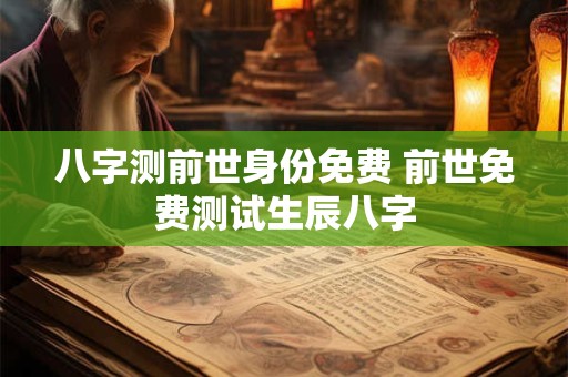 八字测前世身份免费 前世免费测试生辰八字