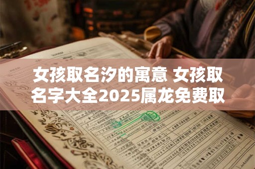女孩取名汐的寓意 女孩取名字大全2025属龙免费取名