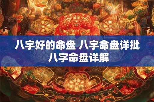 详细阅读:八字好的命盘 八字命盘详批 八字命盘详解 八字好的命盘 八字命盘详批 八字命盘详解
