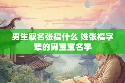 男生取名张福什么 姓张福字辈的男宝宝名字
