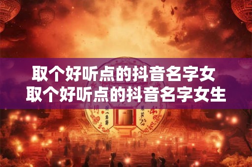 取个好听点的抖音名字女 取个好听点的抖音名字女生