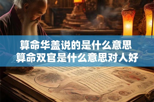 算命华盖说的是什么意思 算命双官是什么意思对人好不好