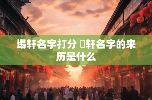 埸轩名字打分 澋轩名字的来历是什么
