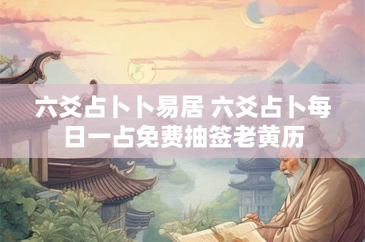 六爻占卜卜易居 六爻占卜每日一占免费抽签老黄历