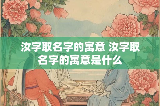汝字取名字的寓意 汝字取名字的寓意是什么