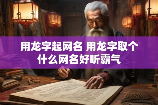 用龙字起网名 用龙字取个什么网名好听霸气
