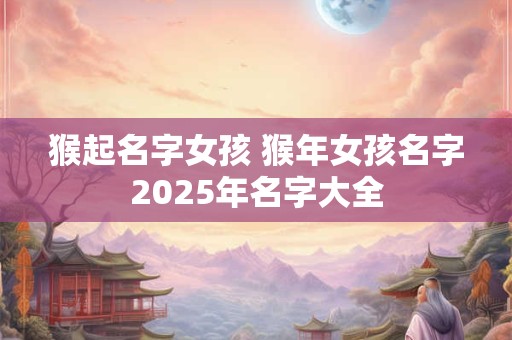 猴起名字女孩 猴年女孩名字2025年名字大全