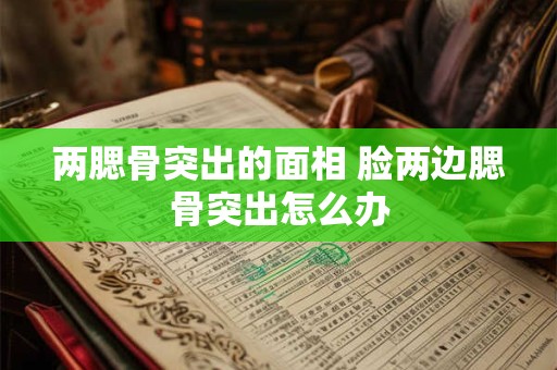 两腮骨突出的面相 脸两边腮骨突出怎么办