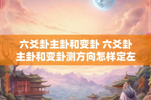六爻卦主卦和变卦 六爻卦主卦和变卦测方向怎样定左右