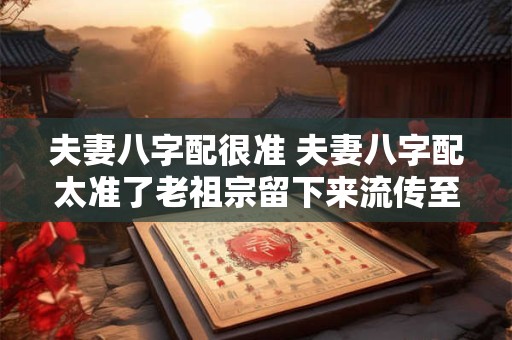 夫妻八字配很准 夫妻八字配太准了老祖宗留下来流传至今