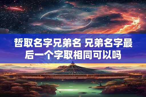哲取名字兄弟名 兄弟名字最后一个字取相同可以吗