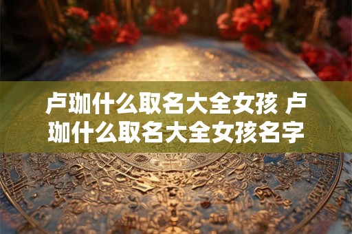 卢珈什么取名大全女孩 卢珈什么取名大全女孩名字