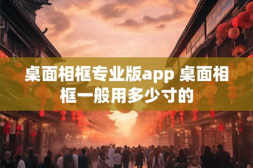 桌面相框专业版app 桌面相框一般用多少寸的