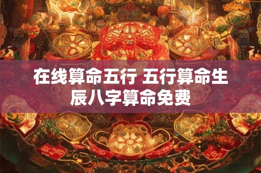 在线算命五行 五行算命生辰八字算命免费