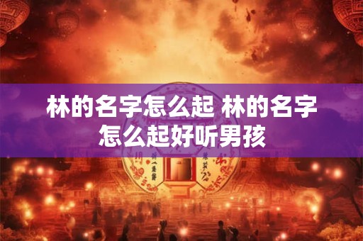 林的名字怎么起 林的名字怎么起好听男孩