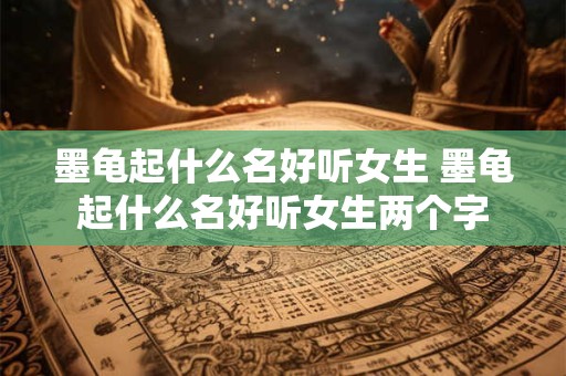 墨龟起什么名好听女生 墨龟起什么名好听女生两个字