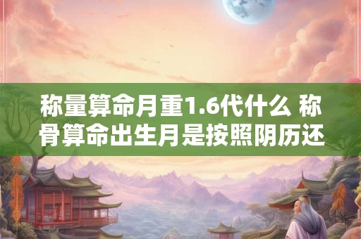 称量算命月重1.6代什么 称骨算命出生月是按照阴历还是阳历