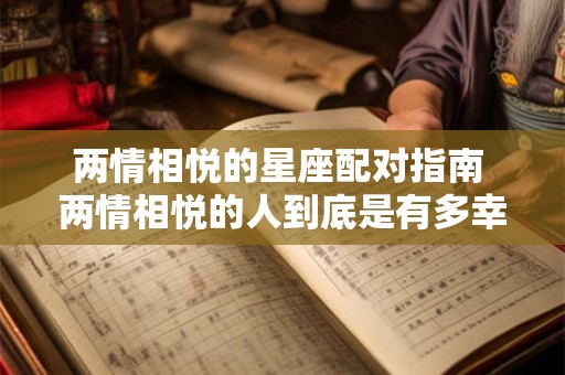 两情相悦的星座配对指南 两情相悦的人到底是有多幸运