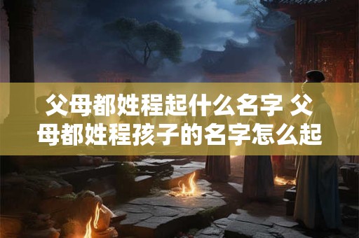 父母都姓程起什么名字 父母都姓程孩子的名字怎么起好