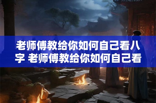 老师傅教给你如何自己看八字 老师傅教给你如何自己看八字呢