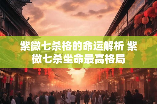 紫微七杀格的命运解析 紫微七杀坐命最高格局