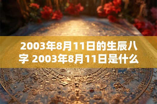 2003年8月11日的生辰八字 2003年8月11日是什么星座阴历