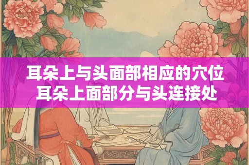 耳朵上与头面部相应的穴位 耳朵上面部分与头连接处比较疼