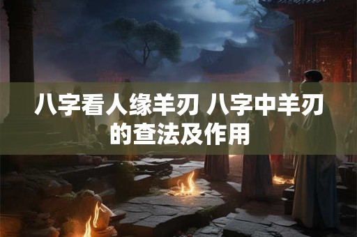 八字看人缘羊刃 八字中羊刃的查法及作用