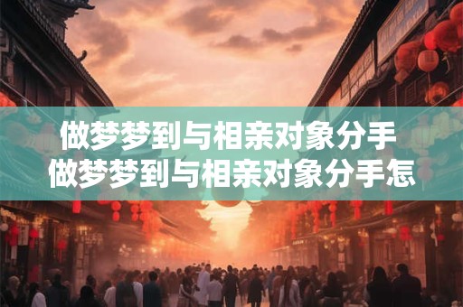 做梦梦到与相亲对象分手 做梦梦到与相亲对象分手怎么回事