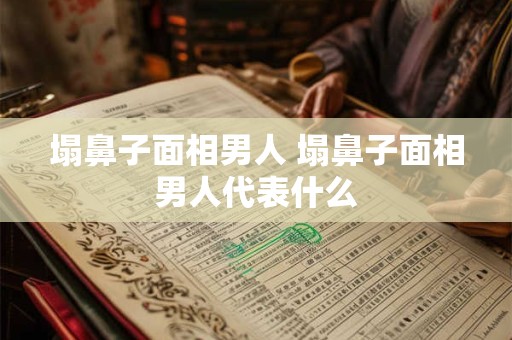 塌鼻子面相男人 塌鼻子面相男人代表什么