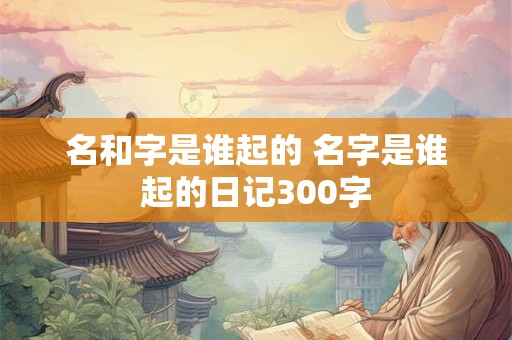 名和字是谁起的 名字是谁起的日记300字