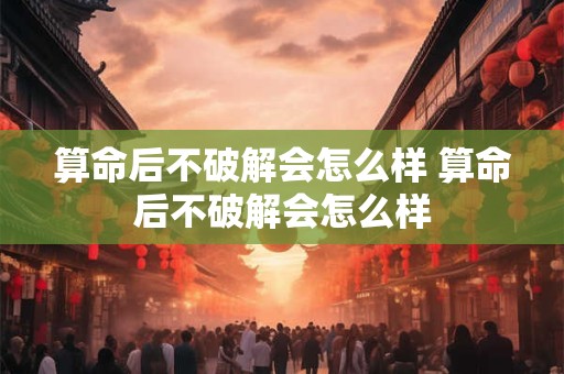 算命后不破解会怎么样 算命后不破解会怎么样