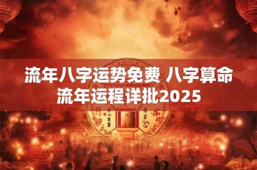 流年八字运势免费 八字算命流年运程详批2025