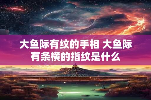 大鱼际有纹的手相 大鱼际有条横的指纹是什么