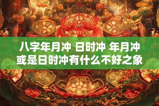 八字年月冲 日时冲 年月冲或是日时冲有什么不好之象