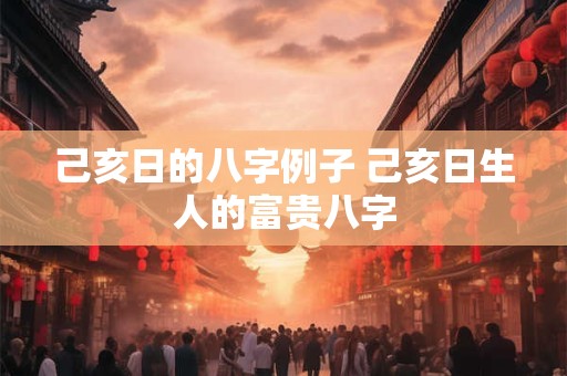 己亥日的八字例子 己亥日生人的富贵八字
