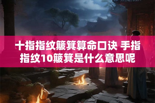 十指指纹簸箕算命口诀 手指指纹10簸箕是什么意思呢