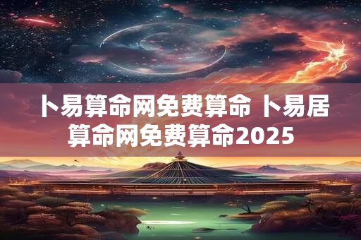 卜易算命网免费算命 卜易居算命网免费算命2025
