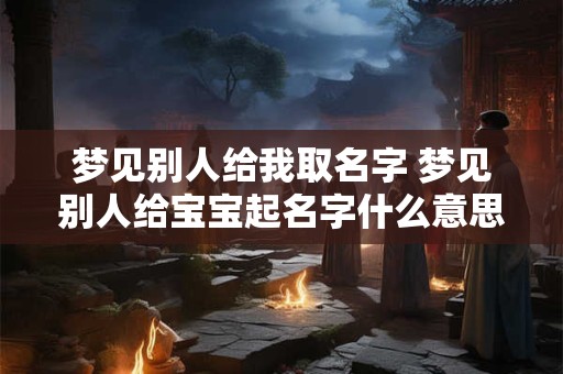 梦见别人给我取名字 梦见别人给宝宝起名字什么意思