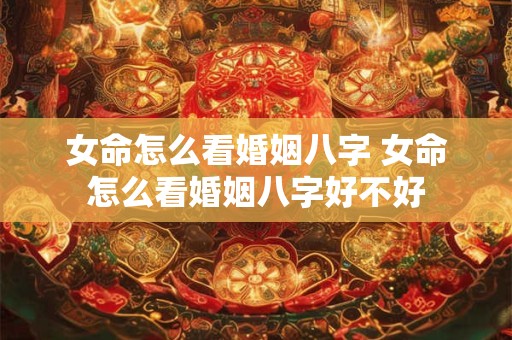 女命怎么看婚姻八字 女命怎么看婚姻八字好不好