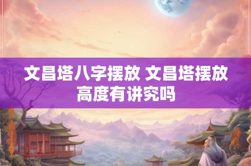文昌塔八字摆放 文昌塔摆放高度有讲究吗