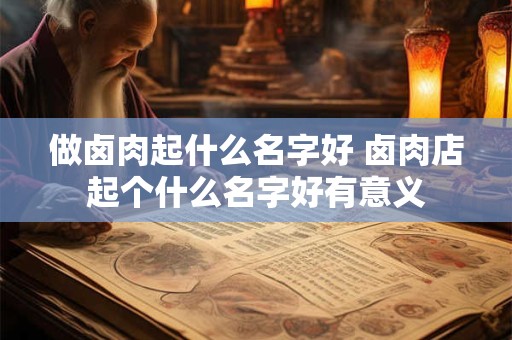 做卤肉起什么名字好 卤肉店起个什么名字好有意义