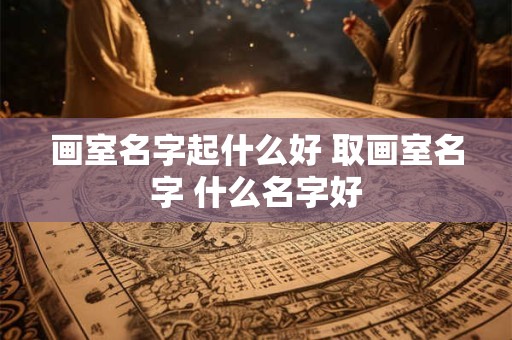 详细阅读:画室名字起什么好 取画室名字 什么名字好 画室名字起什么好 取画室名字 什么名字好