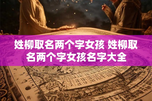 姓柳取名两个字女孩 姓柳取名两个字女孩名字大全 姓柳取名两个字女孩 姓柳取名两个字女孩名字大全
