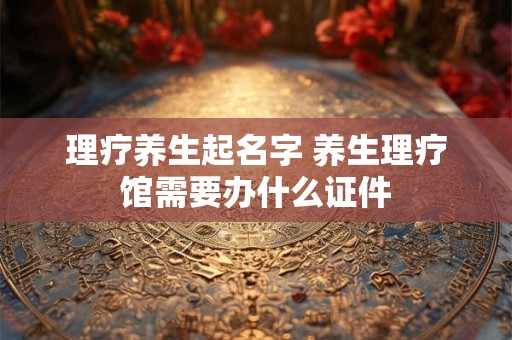 理疗养生起名字 养生理疗馆需要办什么证件