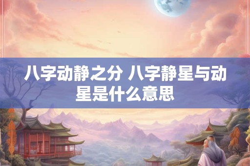 八字动静之分 八字静星与动星是什么意思
